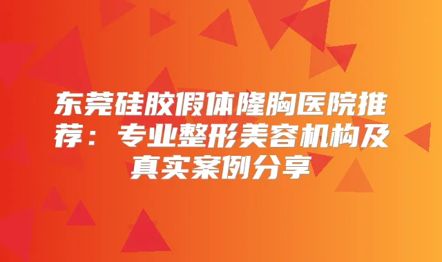 东莞硅胶假体隆胸医院推荐：专业整形美容机构及真实案例分享