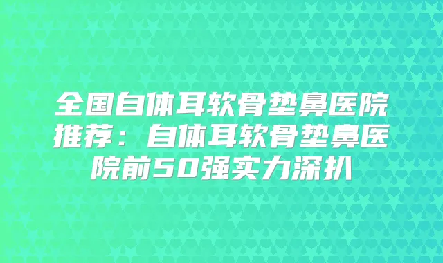 全国自体耳软骨垫鼻医院推荐：自体耳软骨垫鼻医院前50强实力深扒