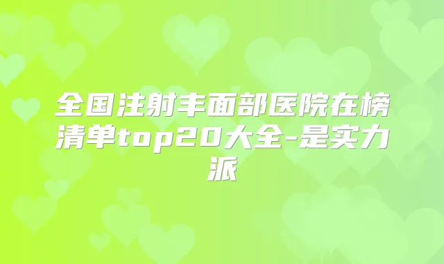 全国注射丰面部医院在榜清单top20大全-是实力派