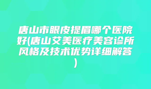 唐山市眼皮提眉哪个医院好(唐山艾美医疗美容诊所风格及技术优势详细解答)