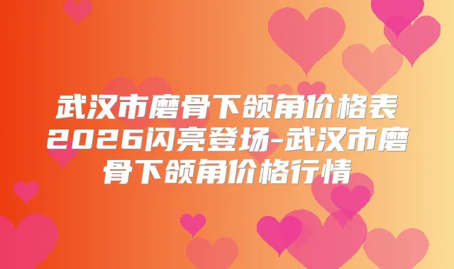 武汉市磨骨下颌角价格表2026闪亮登场-武汉市磨骨下颌角价格行情