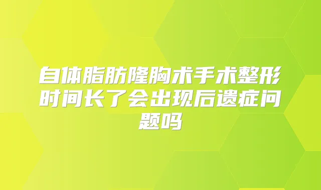 自体脂肪隆胸术手术整形时间长了会出现后遗症问题吗