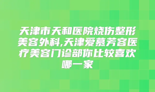 天津市天和医院烧伤整形美容外科,天津爱慕芳容医疗美容门诊部你比较喜欢哪一家