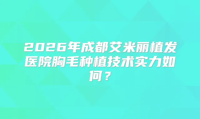 2026年成都艾米丽植发医院胸毛种植技术实力如何?