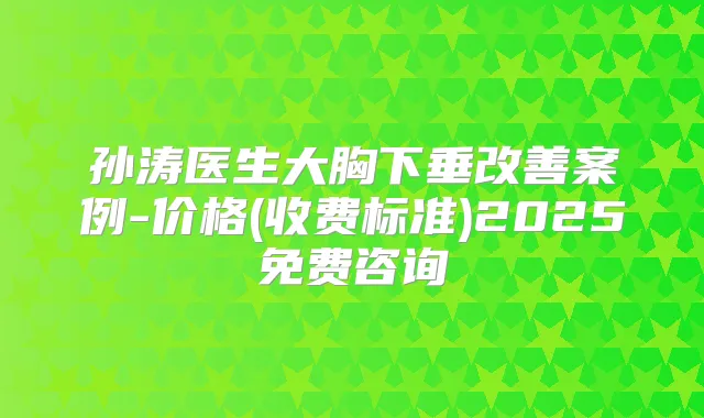 孙涛医生大胸下垂案例-价格(收费标准)2025免费咨询