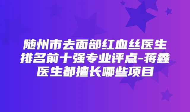 随州市去面部红血丝医生排名前十强专业评点-蒋鑫医生都擅长哪些项目