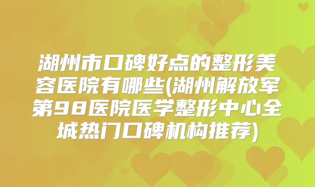湖州市口碑好点的整形美容医院有哪些(湖州解放军第98医院医学整形中心全城热门口碑机构推荐)