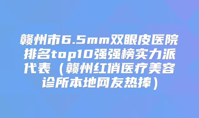 赣州市6.5mm双眼皮医院排名top10强强榜实力派代表（赣州红俏医疗美容诊所本地网友热捧）
