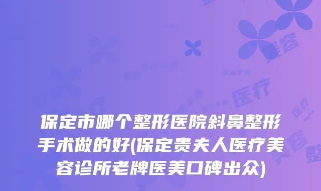 保定市哪个整形医院斜鼻整形手术做的好(保定贵夫人医疗美容诊所老牌医美口碑出众)