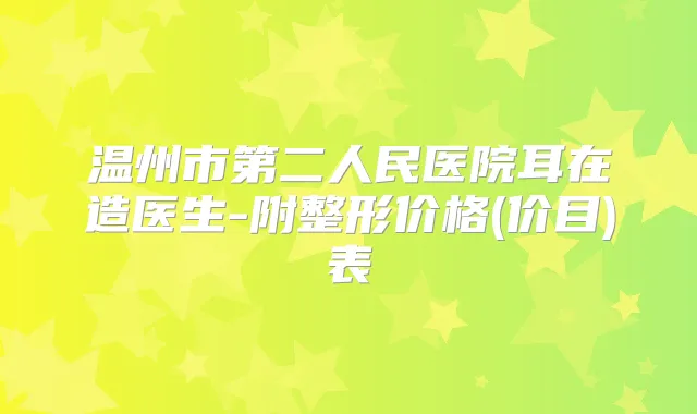 温州市第二人民医院耳在造医生-附整形价格(价目)表