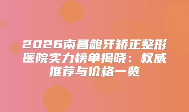 2026南昌龅牙矫正整形医院实力榜单揭晓：推荐与价格一览