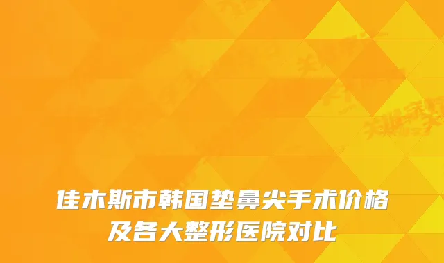 佳木斯市韩国垫鼻尖手术价格及各大整形医院对比