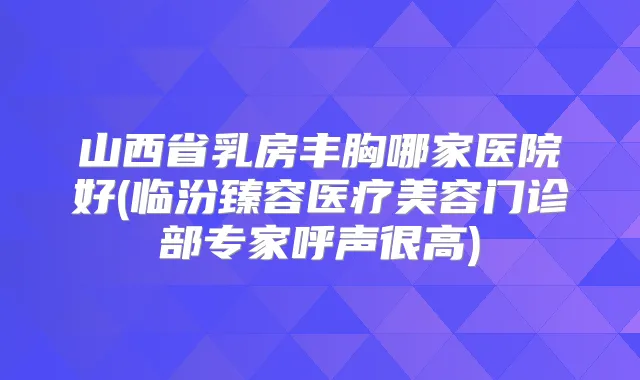 山西省乳房丰胸哪家医院好(临汾臻容医疗美容门诊部专家呼声很高)