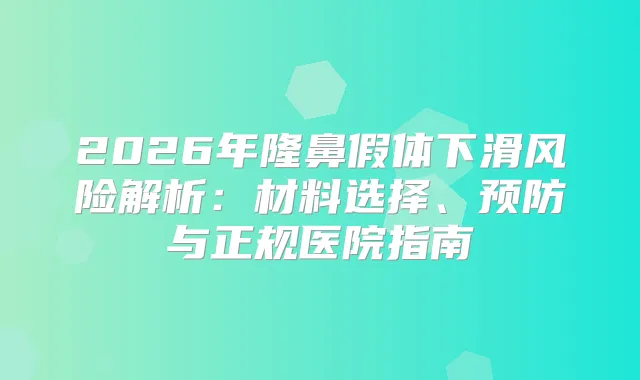 2026年隆鼻假体下滑风险解析:材料选择、预防与正规医院指南