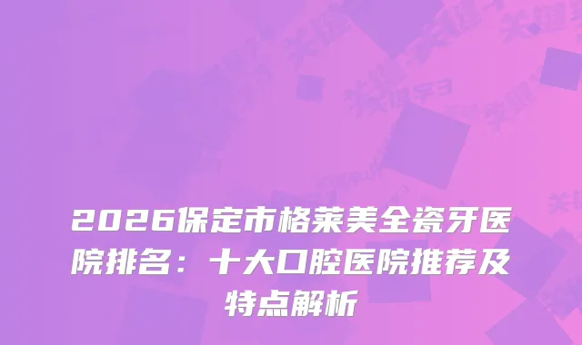 2026保定市格莱美全瓷牙医院排名：十大口腔医院推荐及特点解析