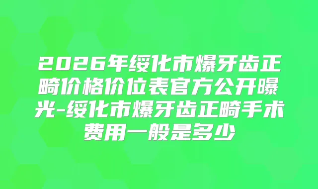 2026年绥化市爆牙齿正畸价格价位表官方公开曝光-绥化市爆牙齿正畸手术费用一般是多少