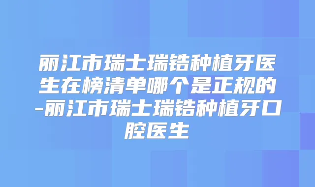 丽江市瑞士瑞锆种植牙医生在榜清单哪个是正规的-丽江市瑞士瑞锆种植牙口腔医生