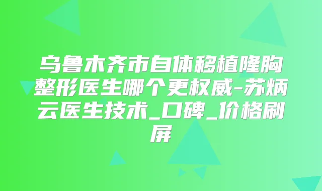 乌鲁木齐市自体移植隆胸整形医生哪个更-苏炳云医生技术_口碑_价格刷屏
