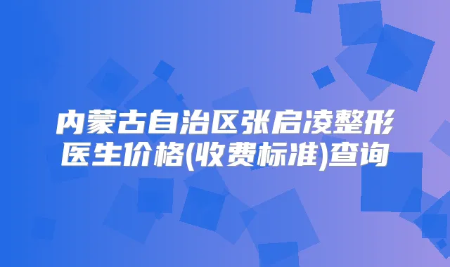 内蒙古自治区张启凌整形医生价格(收费标准)查询