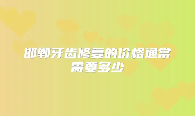 邯郸牙齿修复的价格通常需要多少