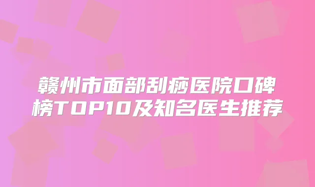 赣州市面部刮痧医院口碑榜TOP10及知名医生推荐