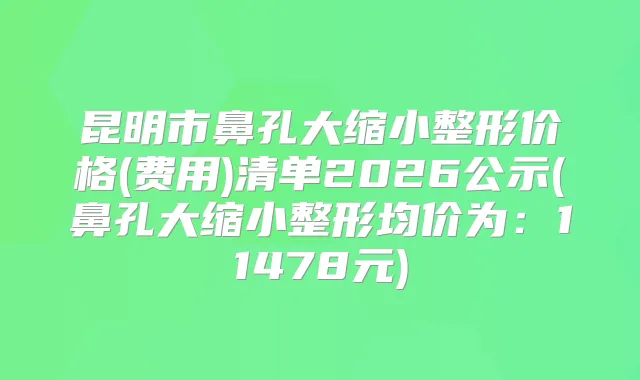 昆明市鼻孔大缩小整形价格(费用)清单2026公示(鼻孔大缩小整形均价为：11478元)