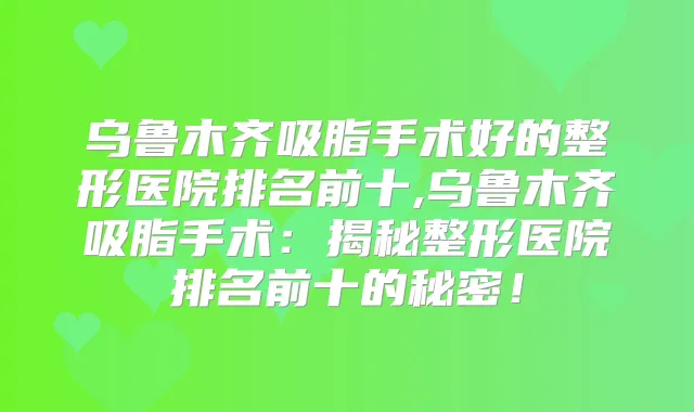 乌鲁木齐吸脂手术好的整形医院排名前十,乌鲁木齐吸脂手术：揭秘整形医院排名前十的秘密！