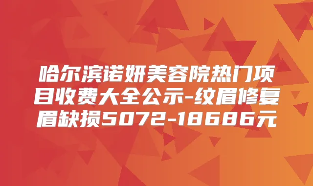 哈尔滨诺妍美容院热门项目收费大全公示-纹眉修复眉缺损5072-18686元