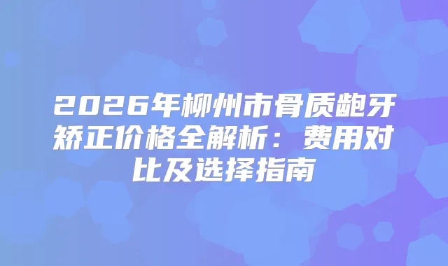 title="2026年柳州市骨质龅牙矫正价格全解析：费用对比及选择指南"