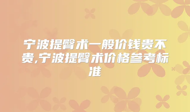 宁波提臀术一般价钱贵不贵,宁波提臀术价格参考标准