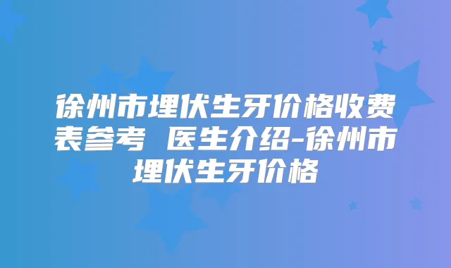 徐州市埋伏生牙价格收费表参考 医生介绍-徐州市埋伏生牙价格