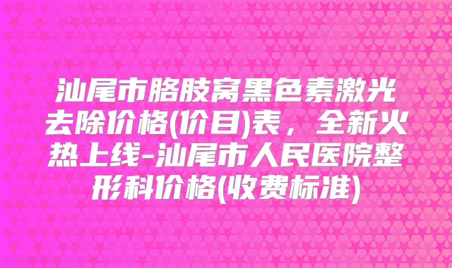 汕尾市胳肢窝黑色素激光去除价格(价目)表,全新火热上线-汕尾市人民医院整形科价格(收费标准)