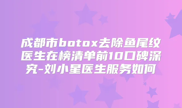 成都市去除鱼尾纹医生在榜清单前10口碑深究-刘小星医生服务如何