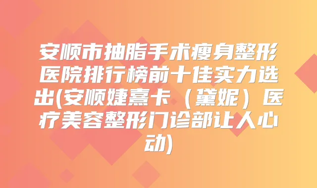安顺市抽脂手术瘦身整形医院排行榜前十佳实力选出(安顺婕熹卡（黛妮）医疗美容整形门诊部让人心动)
