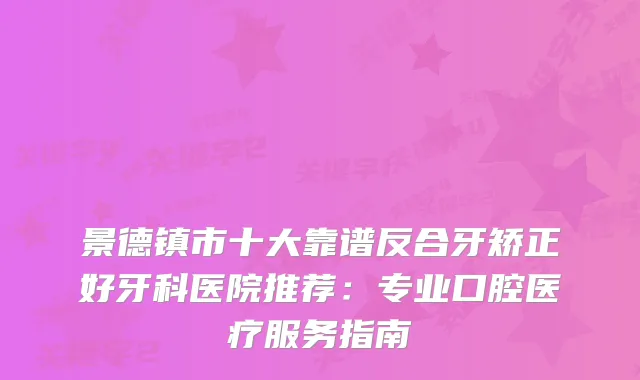 景德镇市十大靠谱反合牙矫正好牙科医院推荐：专业口腔医疗服务指南