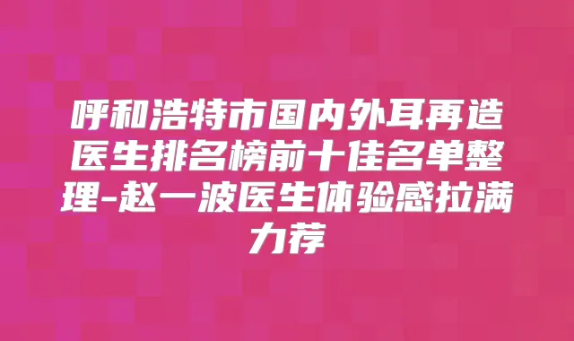 呼和浩特市国内外耳再造医生排名榜前十佳名单整理-赵一波医生体验感拉满力荐