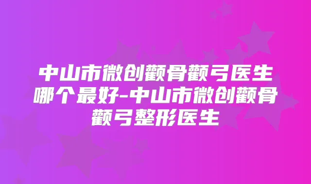 中山市微创颧骨颧弓医生哪个好-中山市微创颧骨颧弓整形医生
