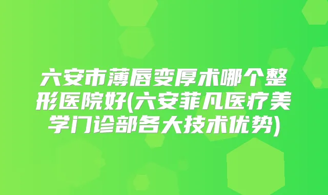 六安市薄唇变厚术哪个整形医院好(六安菲凡医疗美学门诊部各大技术优势)