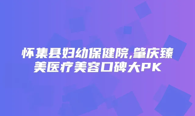 怀集县妇幼保健院,肇庆臻美医疗美容口碑大PK
