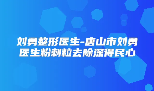 刘勇整形医生-唐山市刘勇医生粉刺粒去除深得民心