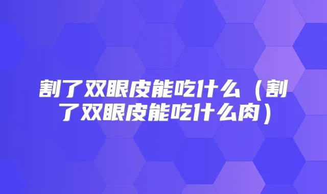割了双眼皮能吃什么（割了双眼皮能吃什么肉）