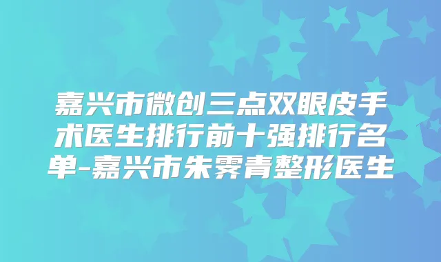 嘉兴市微创三点双眼皮手术医生排行前十强排行名单-嘉兴市朱霁青整形医生