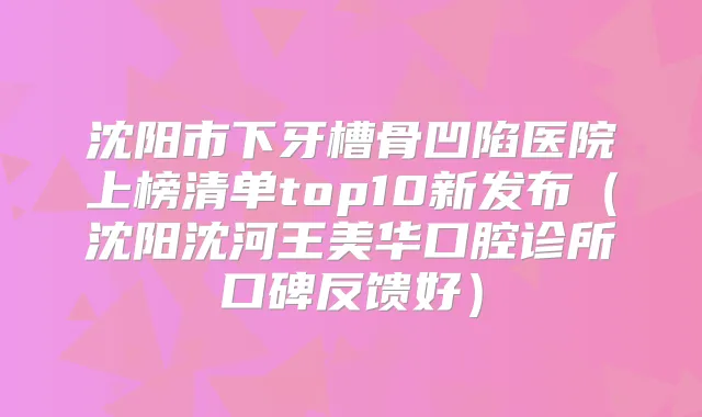 沈阳市下牙槽骨凹陷医院上榜清单top10新发布（沈阳沈河王美华口腔诊所口碑反馈好）