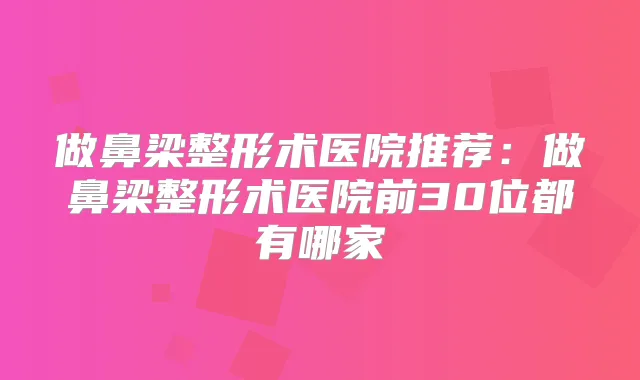 做鼻梁整形术医院推荐:做鼻梁整形术医院前30位都有哪家