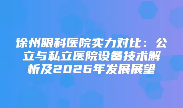 徐州眼科医院实力对比：公立与私立医院设备技术解析及2026年发展展望