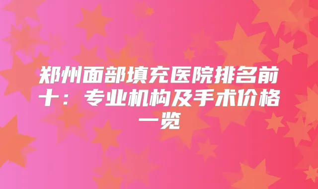 郑州面部填充医院排名前十:专业机构及手术价格一览
