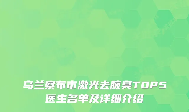 乌兰察布市激光去腋臭TOP5医生名单及详细介绍