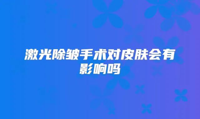 激光除皱手术对皮肤会有影响吗
