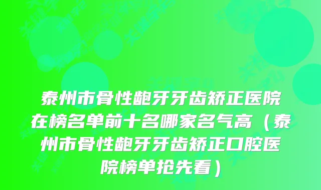 泰州市骨性龅牙牙齿矫正医院在榜名单前十名哪家名气高(泰州市骨性龅牙牙齿矫正口腔医院榜单抢先看)