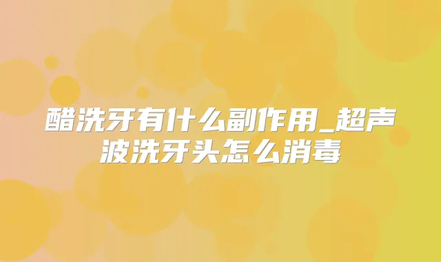 醋洗牙有什么副作用_超声波洗牙头怎么消毒